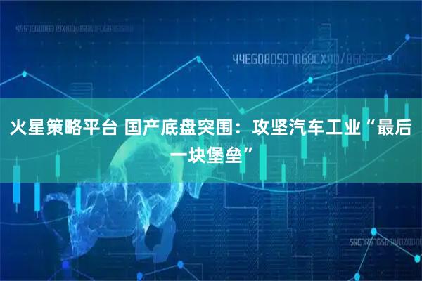 火星策略平台 国产底盘突围：攻坚汽车工业“最后一块堡垒”