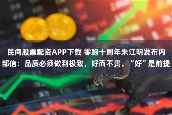 民间股票配资APP下载 零跑十周年朱江明发布内部信：品质必须做到极致，好而不贵，“好”是前提