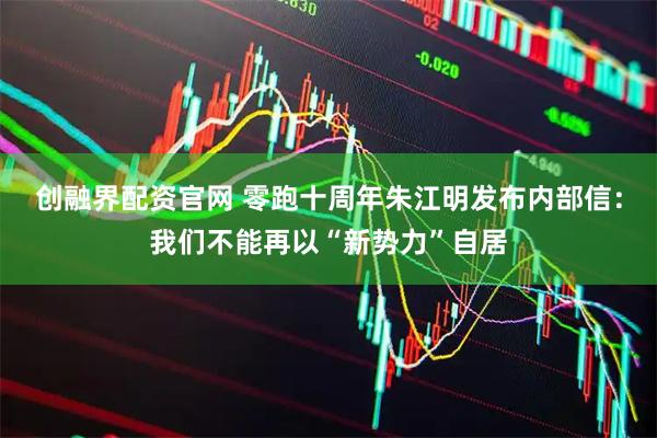 创融界配资官网 零跑十周年朱江明发布内部信：我们不能再以“新势力”自居