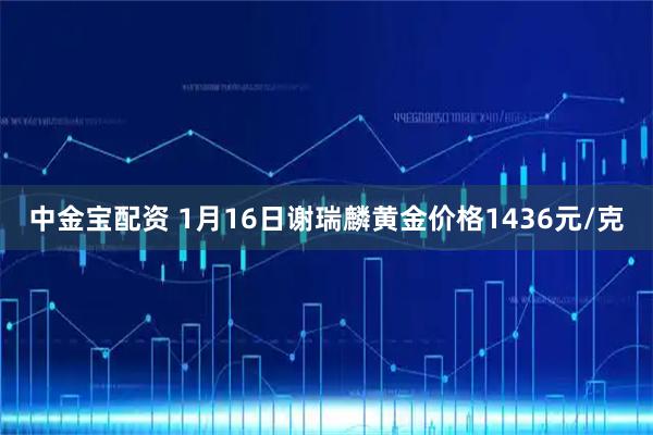 中金宝配资 1月16日谢瑞麟黄金价格1436元/克