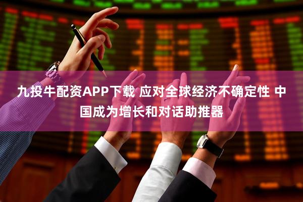 九投牛配资APP下载 应对全球经济不确定性 中国成为增长和对话助推器