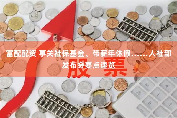 富配配资 事关社保基金、带薪年休假……人社部发布会要点速览