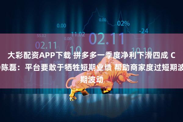 大彩配资APP下载 拼多多一季度净利下滑四成 CEO陈磊：平台要敢于牺牲短期业绩 帮助商家度过短期波动