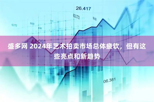 盛多网 2024年艺术拍卖市场总体疲软，但有这些亮点和新趋势