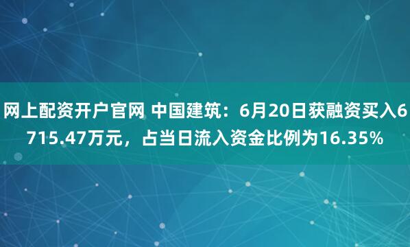 网上配资开户官网 中国建筑：6月20日获融资买入6715.47万元，占当日流入资金比例为16.35%