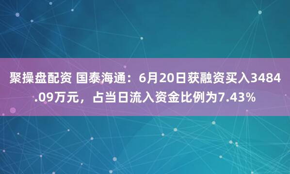 聚操盘配资 国泰海通：6月20日获融资买入3484.09万元，占当日流入资金比例为7.43%