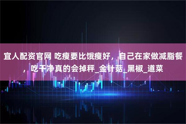 宜人配资官网 吃瘦要比饿瘦好，自己在家做减脂餐，吃干净真的会掉秤_金针菇_黑椒_道菜