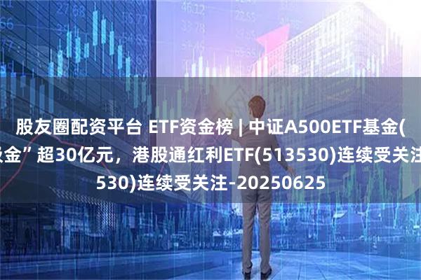 股友圈配资平台 ETF资金榜 | 中证A500ETF基金(563360)“吸金”超30亿元，港股通红利ETF(513530)连续受关注-20250625