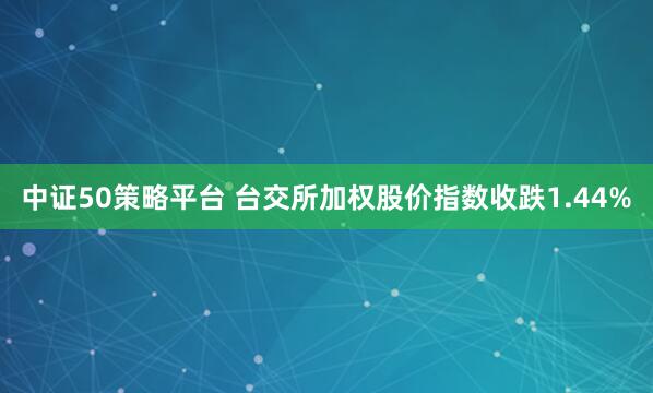 中证50策略平台 台交所加权股价指数收跌1.44%
