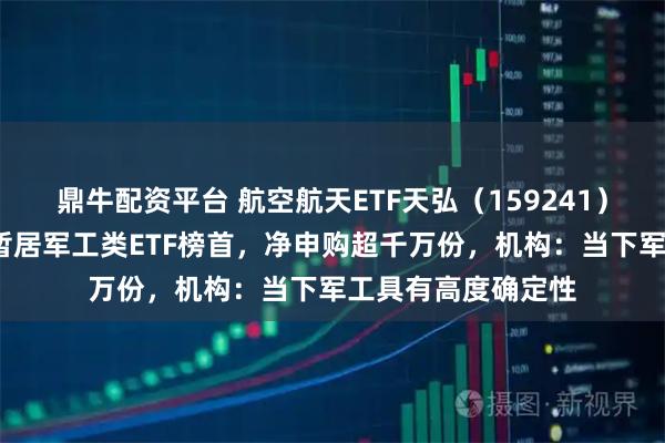 鼎牛配资平台 航空航天ETF天弘（159241）大涨超5%，涨幅暂居军工类ETF榜首，净申购超千万份，机构：当下军工具有高度确定性