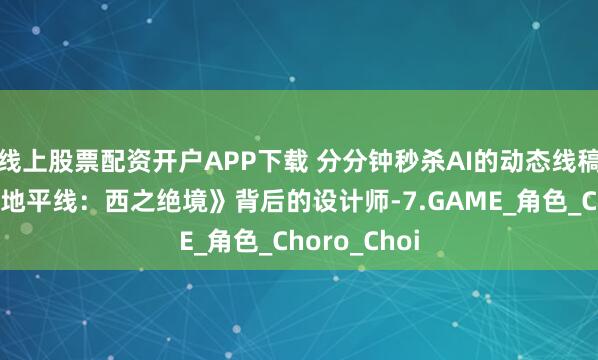 线上股票配资开户APP下载 分分钟秒杀AI的动态线稿！不愧是《地平线：西之绝境》背后的设计师-7.GAME_角色_Choro_Choi