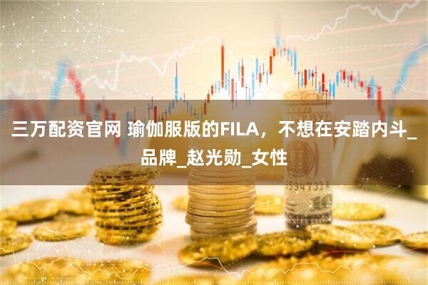 三万配资官网 瑜伽服版的FILA，不想在安踏内斗_品牌_赵光勋_女性