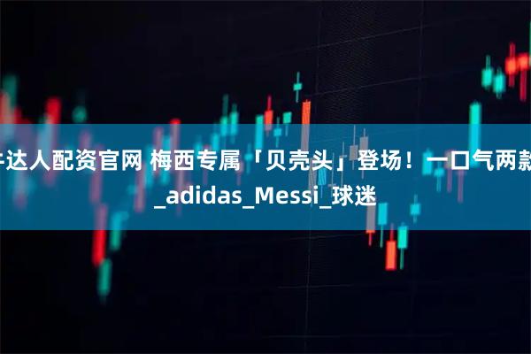 牛达人配资官网 梅西专属「贝壳头」登场！一口气两款！_adidas_Messi_球迷