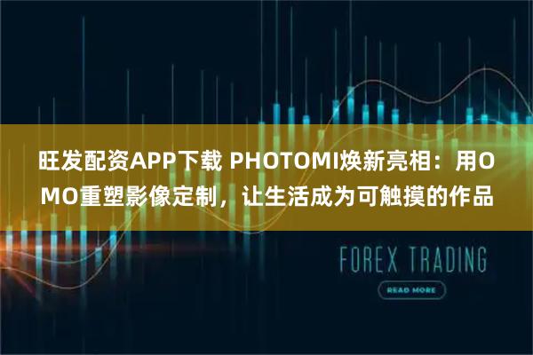 旺发配资APP下载 PHOTOMI焕新亮相：用OMO重塑影像定制，让生活成为可触摸的作品