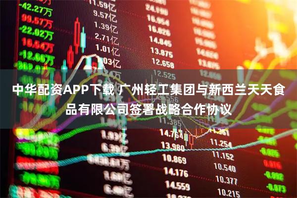 中华配资APP下载 广州轻工集团与新西兰天天食品有限公司签署战略合作协议