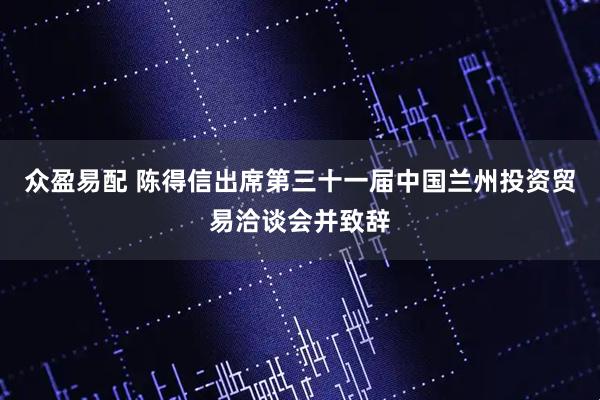 众盈易配 陈得信出席第三十一届中国兰州投资贸易洽谈会并致辞