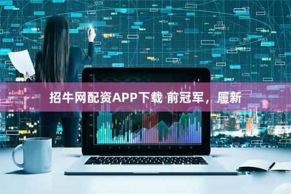 招牛网配资APP下载 前冠军，履新