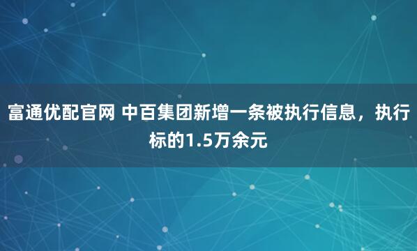 富通优配官网 中百集团新增一条被执行信息，执行标的1.5万余元