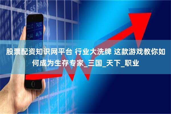 股票配资知识网平台 行业大洗牌 这款游戏教你如何成为生存专家_三国_天下_职业