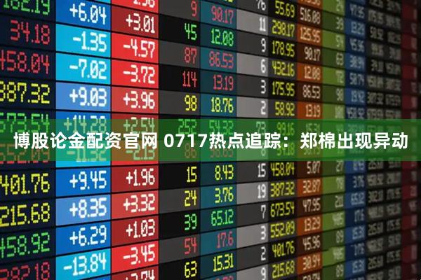 博股论金配资官网 0717热点追踪：郑棉出现异动