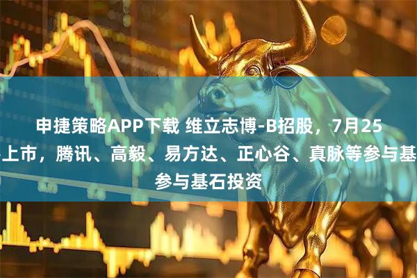 申捷策略APP下载 维立志博-B招股，7月25日香港上市，腾讯、高毅、易方达、正心谷、真脉等参与基石投资