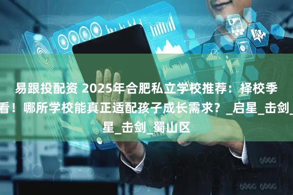 易跟投配资 2025年合肥私立学校推荐：择校季家长必看！哪所学校能真正适配孩子成长需求？_启星_击剑_蜀山区