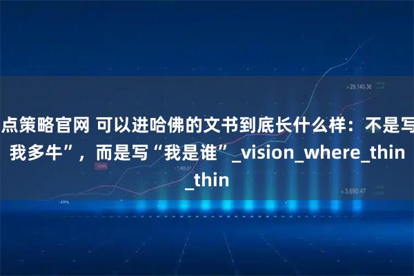 盈点策略官网 可以进哈佛的文书到底长什么样：不是写“我多牛”，而是写“我是谁”_vision_where_thin