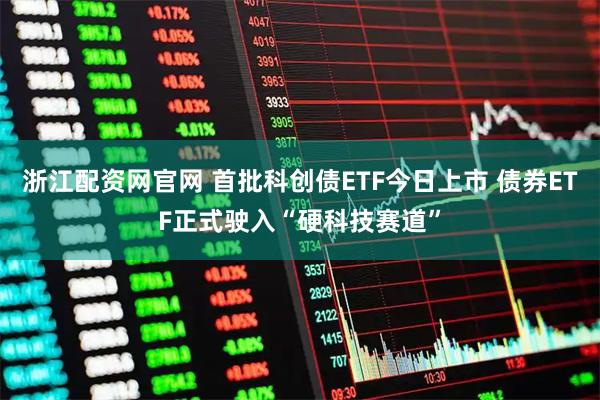 浙江配资网官网 首批科创债ETF今日上市 债券ETF正式驶入“硬科技赛道”