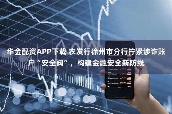 华金配资APP下载 农发行徐州市分行拧紧涉诈账户“安全阀”，构建金融安全新防线