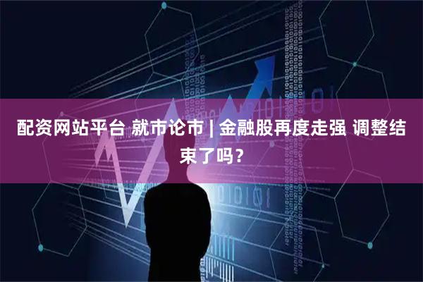 配资网站平台 就市论市 | 金融股再度走强 调整结束了吗？