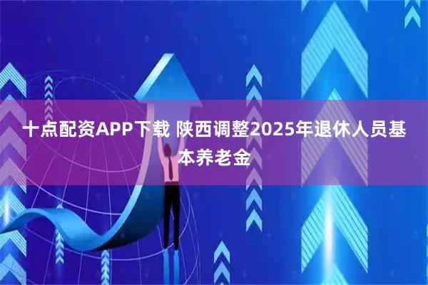 十点配资APP下载 陕西调整2025年退休人员基本养老金