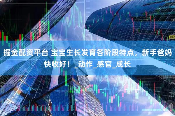 掘金配资平台 宝宝生长发育各阶段特点，新手爸妈快收好！_动作_感官_成长