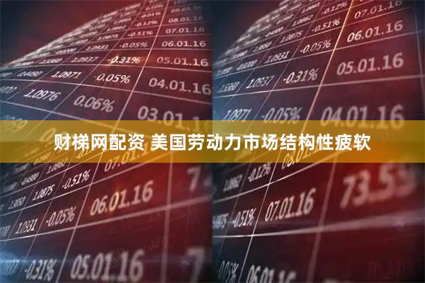 财梯网配资 美国劳动力市场结构性疲软