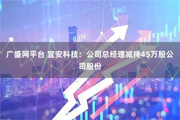 广盛网平台 宜安科技：公司总经理减持45万股公司股份