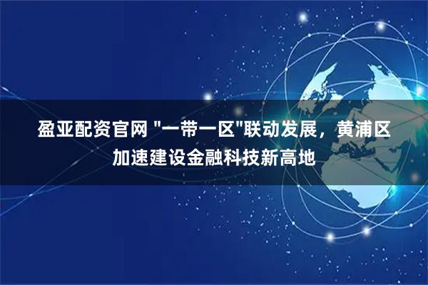 盈亚配资官网 "一带一区"联动发展，黄浦区加速建设金融科技新高地