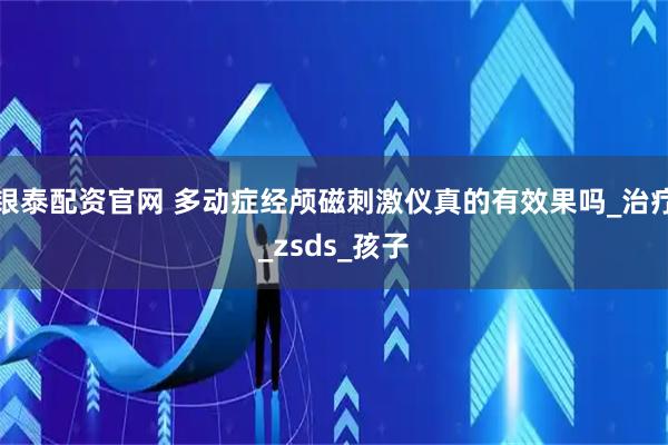 银泰配资官网 多动症经颅磁刺激仪真的有效果吗_治疗_zsds_孩子