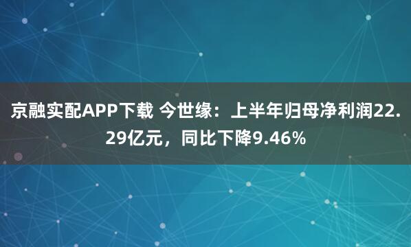 京融实配APP下载 今世缘：上半年归母净利润22.29亿元，同比下降9.46%