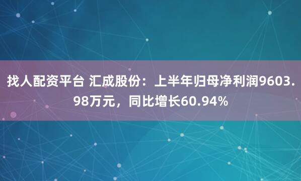 找人配资平台 汇成股份：上半年归母净利润9603.98万元，同比增长60.94%