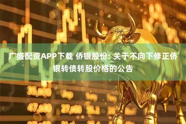 广盛配资APP下载 侨银股份: 关于不向下修正侨银转债转股价格的公告