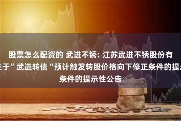 股票怎么配资的 武进不锈: 江苏武进不锈股份有限公司关于”武进转债“预计触发转股价格向下修正条件的提示性公告