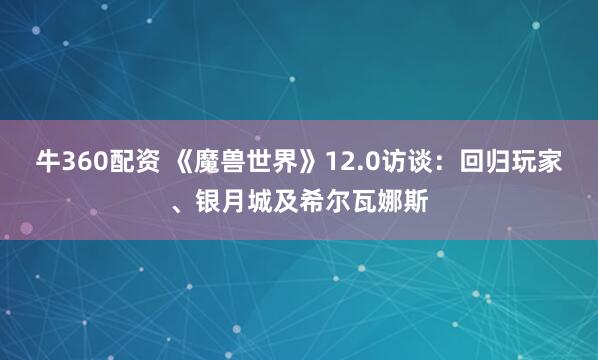 牛360配资 《魔兽世界》12.0访谈：回归玩家、银月城及希尔瓦娜斯