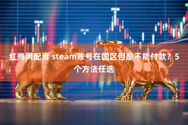 红腾网配资 steam账号在国区但是不能付款？5个方法任选