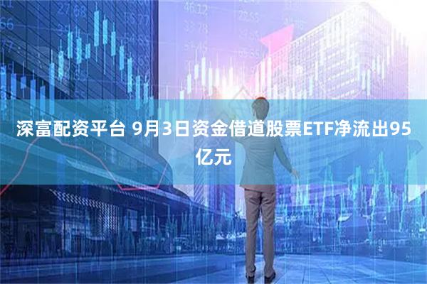 深富配资平台 9月3日资金借道股票ETF净流出95亿元