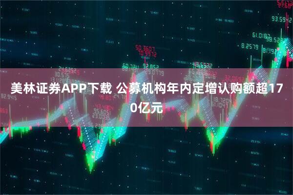 美林证券APP下载 公募机构年内定增认购额超170亿元