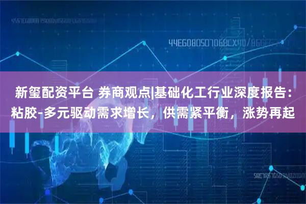 新玺配资平台 券商观点|基础化工行业深度报告：粘胶-多元驱动需求增长，供需紧平衡，涨势再起