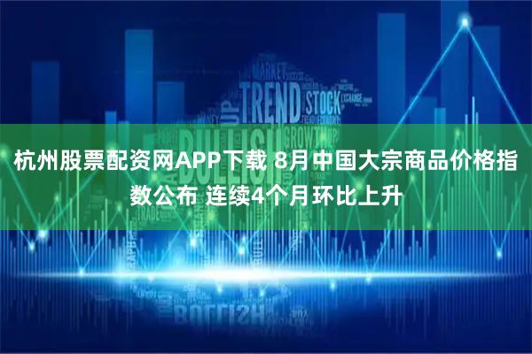 杭州股票配资网APP下载 8月中国大宗商品价格指数公布 连续4个月环比上升