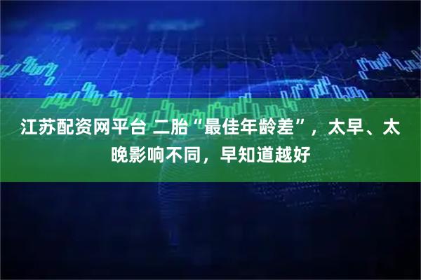 江苏配资网平台 二胎“最佳年龄差”，太早、太晚影响不同，早知道越好