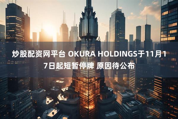 炒股配资网平台 OKURA HOLDINGS于11月17日起短暂停牌 原因待公布