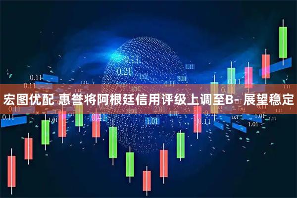 宏图优配 惠誉将阿根廷信用评级上调至B- 展望稳定