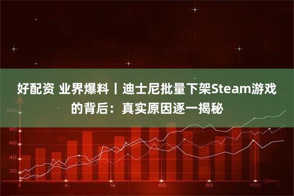 好配资 业界爆料丨迪士尼批量下架Steam游戏的背后：真实原因逐一揭秘